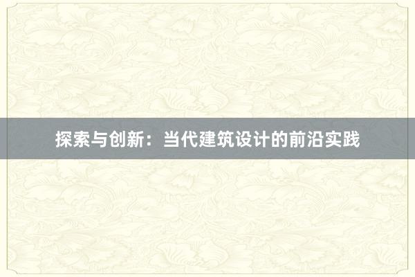 探索与创新：当代建筑设计的前沿实践